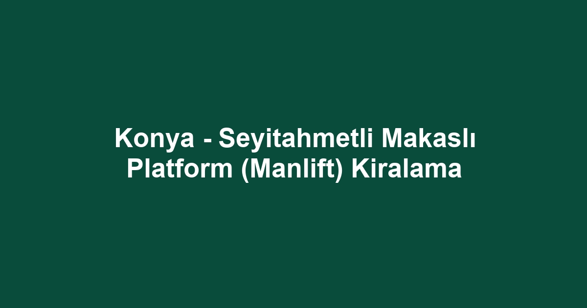 Konya - Seyitahmetli Makaslı Platform (Manlift) Kiralama
