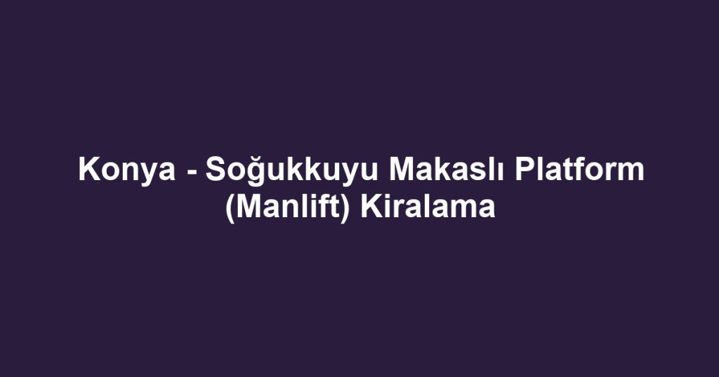Konya - Soğukkuyu Makaslı Platform (Manlift) Kiralama