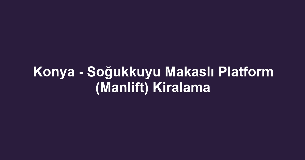Konya - Soğukkuyu Makaslı Platform (Manlift) Kiralama