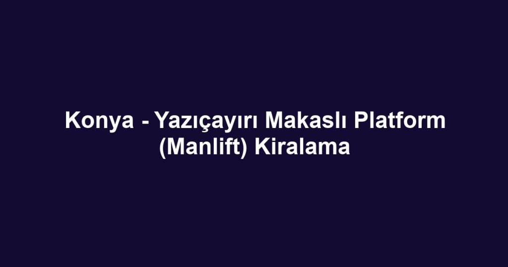 Konya - Yazıçayırı Makaslı Platform (Manlift) Kiralama