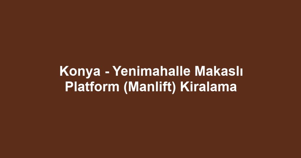Konya - Yenimahalle Makaslı Platform (Manlift) Kiralama