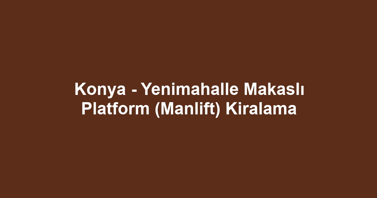 Konya - Yenimahalle Makaslı Platform (Manlift) Kiralama