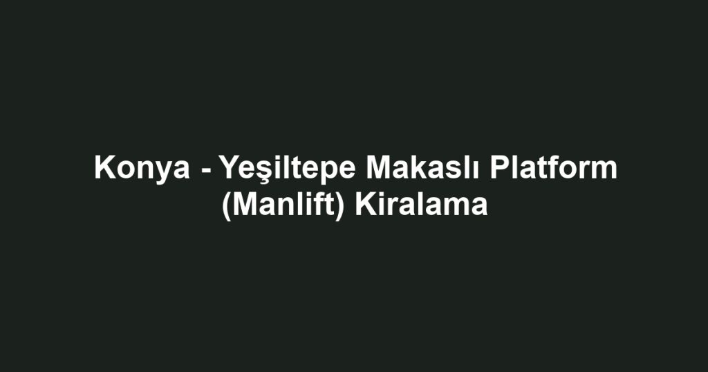 Konya - Yeşiltepe Makaslı Platform (Manlift) Kiralama