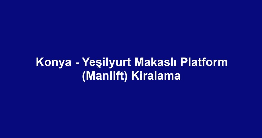 Konya - Yeşilyurt Makaslı Platform (Manlift) Kiralama