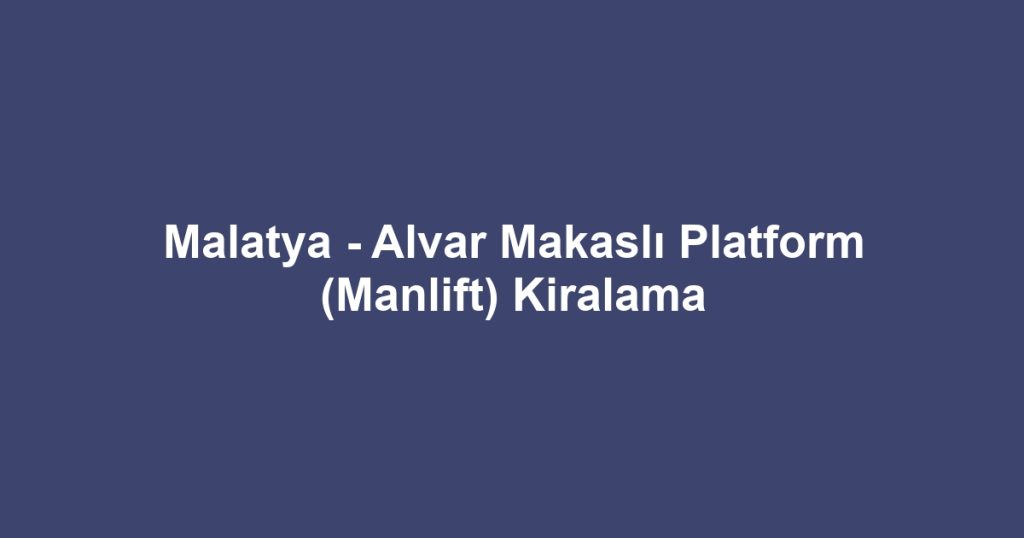 Malatya - Alvar Makaslı Platform (Manlift) Kiralama