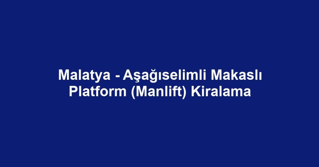 Malatya - Aşağıselimli Makaslı Platform (Manlift) Kiralama