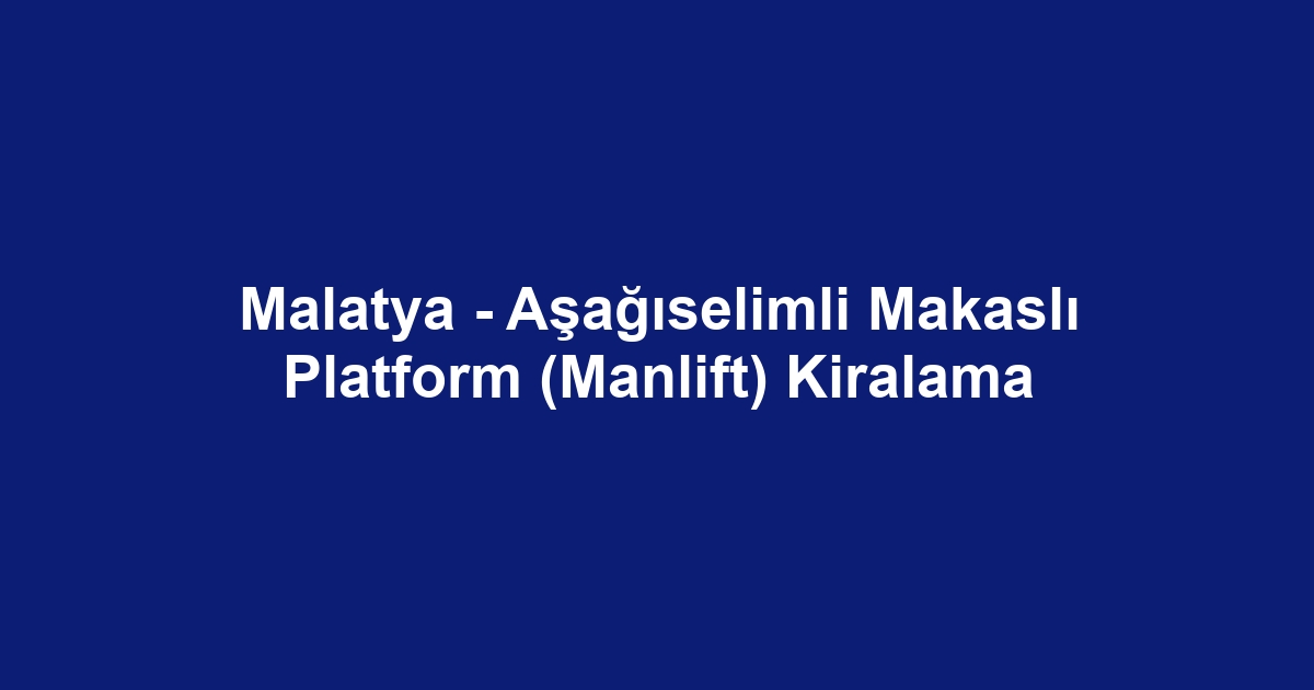 Malatya - Aşağıselimli Makaslı Platform (Manlift) Kiralama