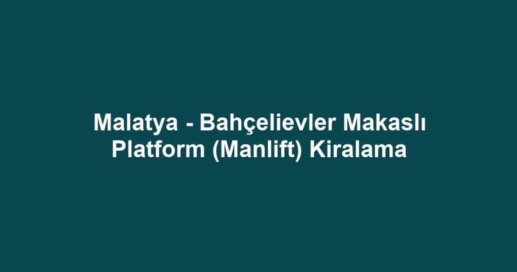 Malatya - Bahçelievler Makaslı Platform (Manlift) Kiralama
