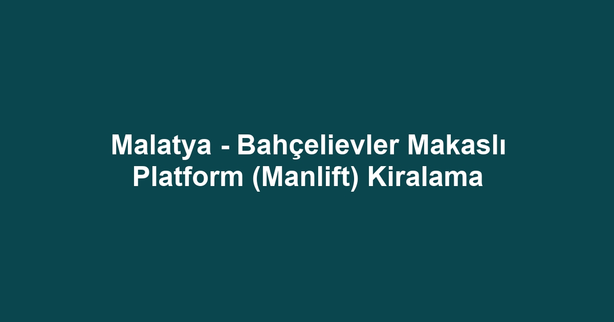 Malatya - Bahçelievler Makaslı Platform (Manlift) Kiralama