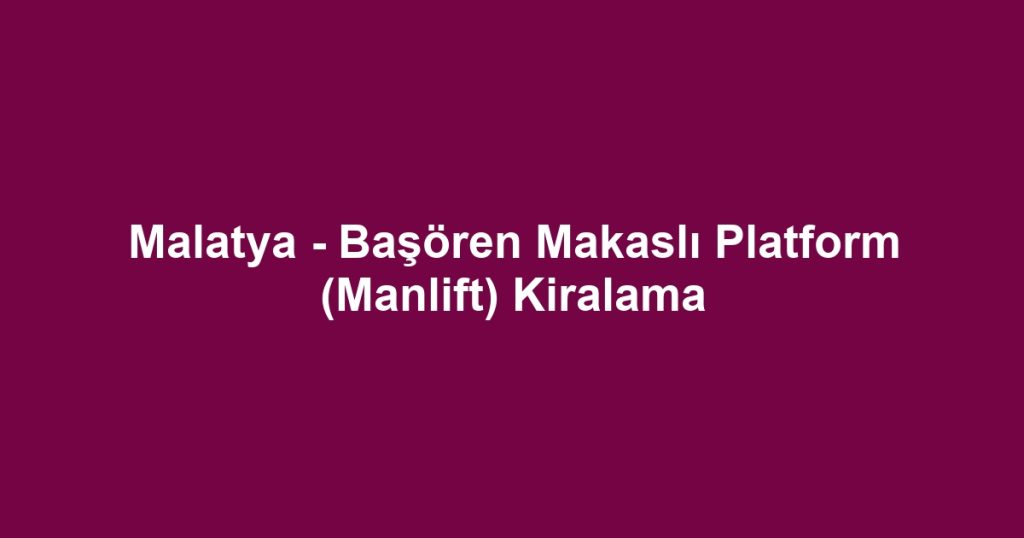 Malatya - Başören Makaslı Platform (Manlift) Kiralama