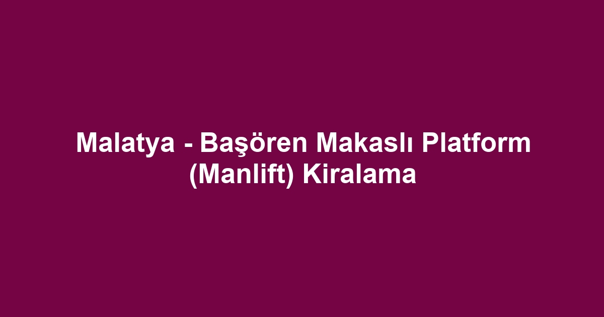 Malatya - Başören Makaslı Platform (Manlift) Kiralama