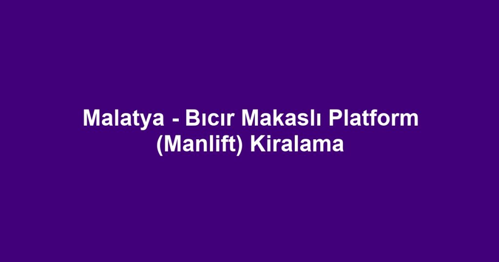 Malatya - Bıcır Makaslı Platform (Manlift) Kiralama