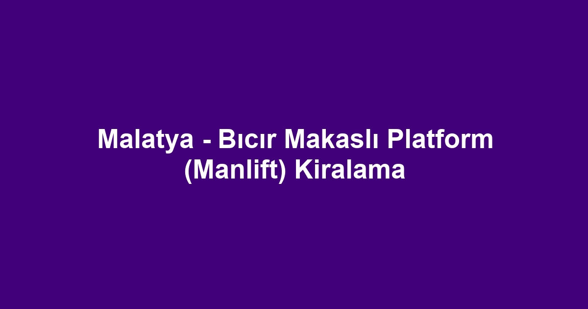 Malatya - Bıcır Makaslı Platform (Manlift) Kiralama