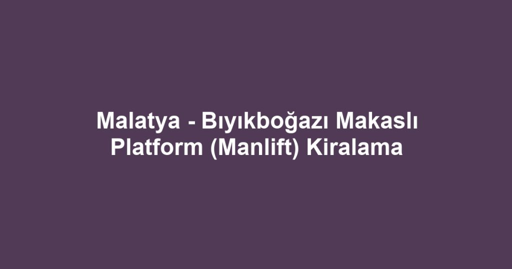 Malatya - Bıyıkboğazı Makaslı Platform (Manlift) Kiralama