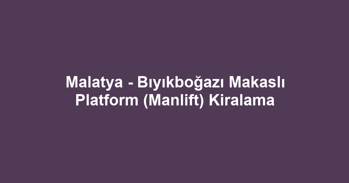 Malatya - Bıyıkboğazı Makaslı Platform (Manlift) Kiralama