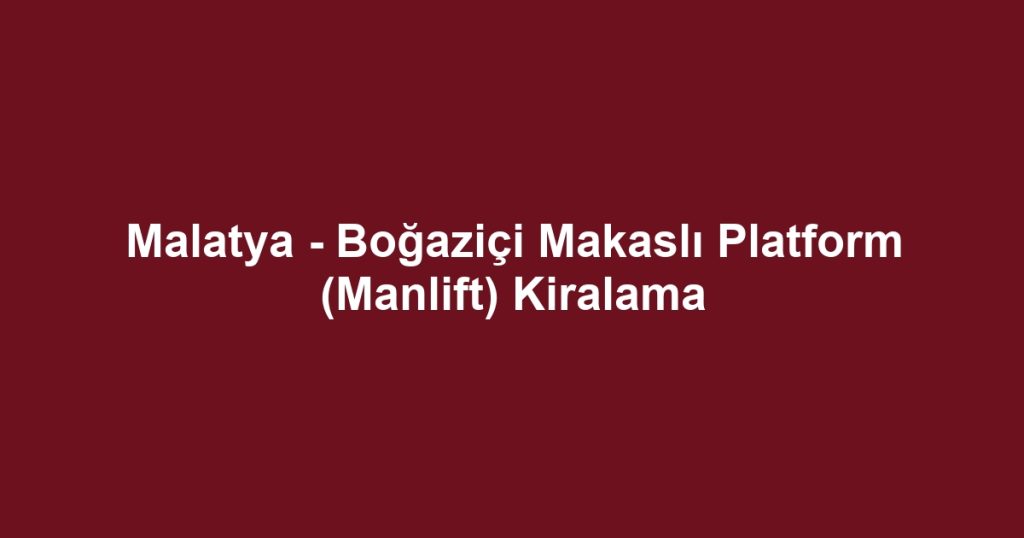 Malatya - Boğaziçi Makaslı Platform (Manlift) Kiralama