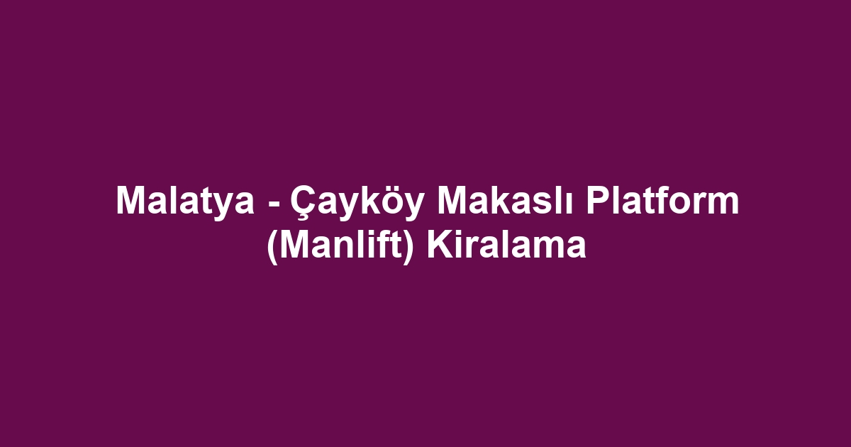 Malatya - Çayköy Makaslı Platform (Manlift) Kiralama