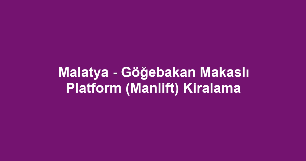 Malatya - Göğebakan Makaslı Platform (Manlift) Kiralama