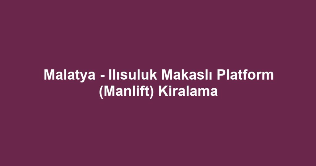 Malatya - Ilısuluk Makaslı Platform (Manlift) Kiralama