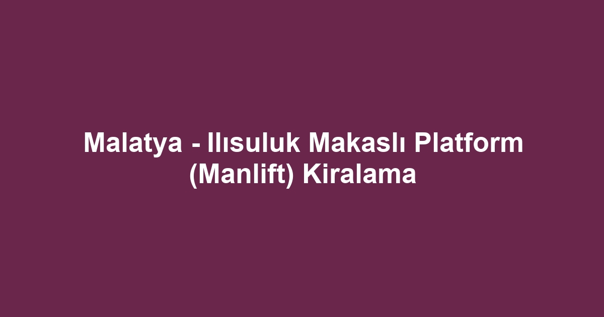 Malatya - Ilısuluk Makaslı Platform (Manlift) Kiralama