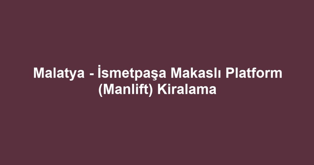 Malatya - İsmetpaşa Makaslı Platform (Manlift) Kiralama