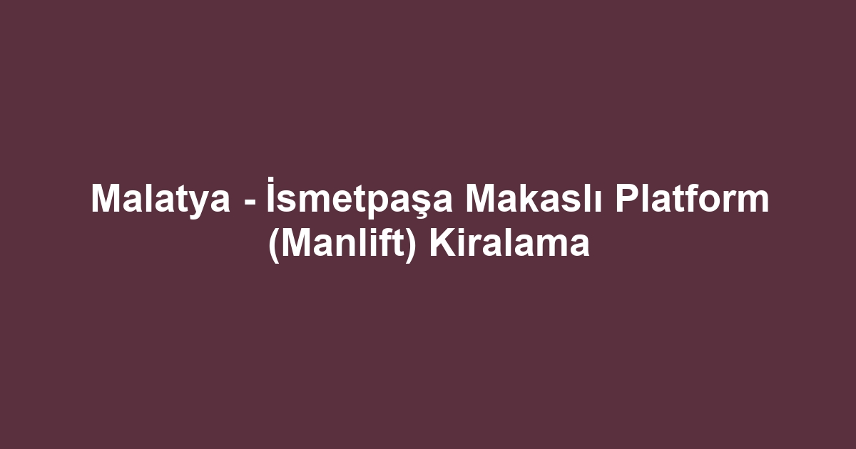 Malatya - İsmetpaşa Makaslı Platform (Manlift) Kiralama