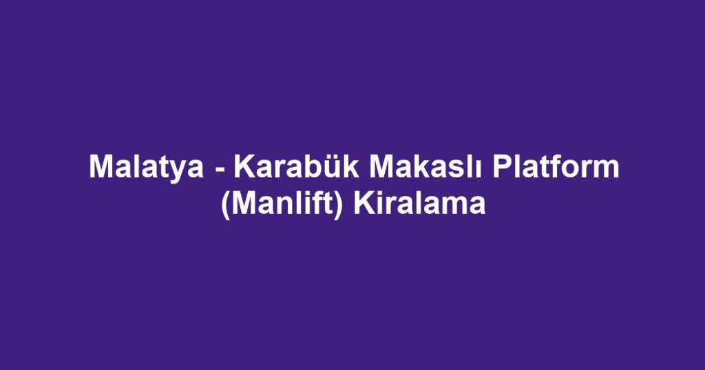 Malatya - Karabük Makaslı Platform (Manlift) Kiralama