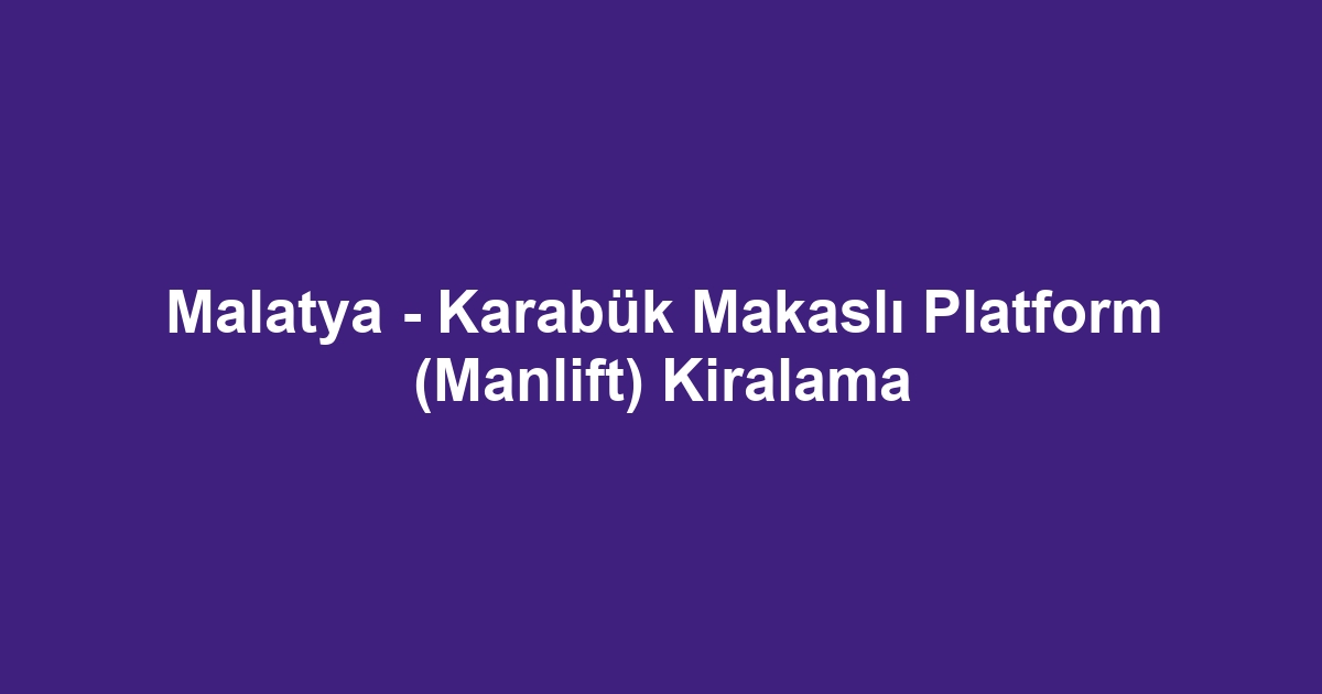 Malatya - Karabük Makaslı Platform (Manlift) Kiralama