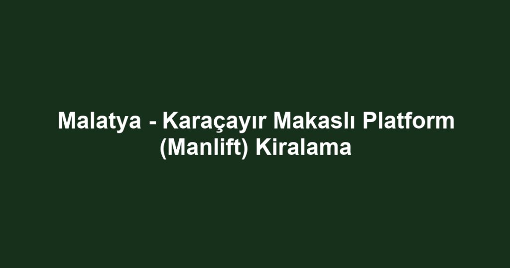 Malatya - Karaçayır Makaslı Platform (Manlift) Kiralama