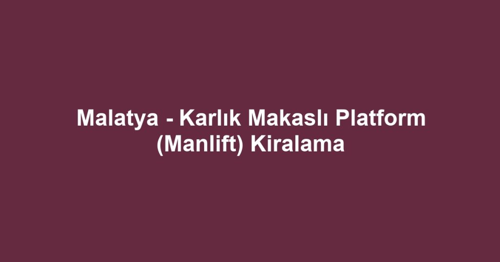 Malatya - Karlık Makaslı Platform (Manlift) Kiralama
