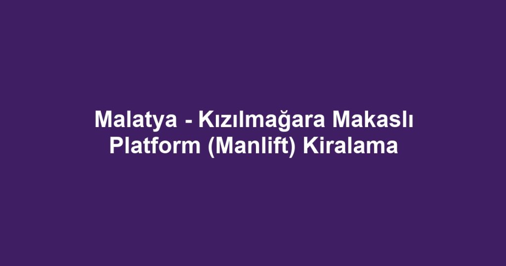 Malatya - Kızılmağara Makaslı Platform (Manlift) Kiralama