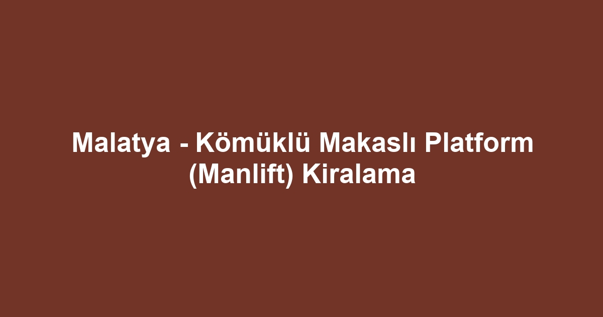 Malatya - Kömüklü Makaslı Platform (Manlift) Kiralama