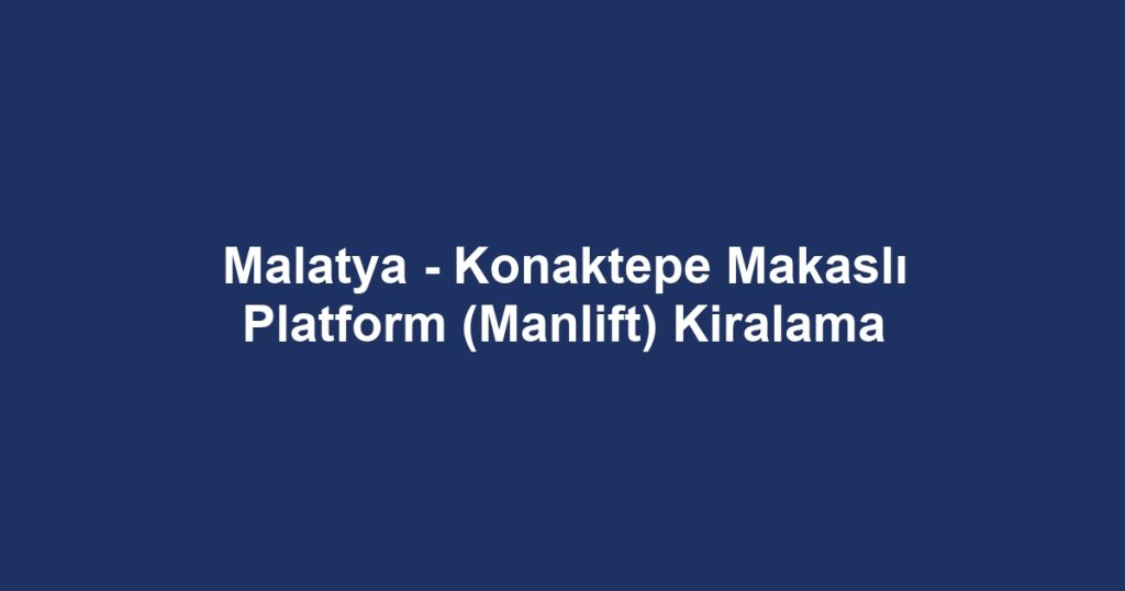 Malatya - Konaktepe Makaslı Platform (Manlift) Kiralama