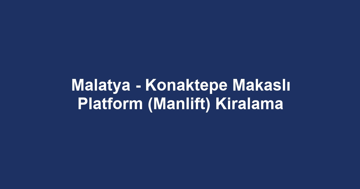 Malatya - Konaktepe Makaslı Platform (Manlift) Kiralama