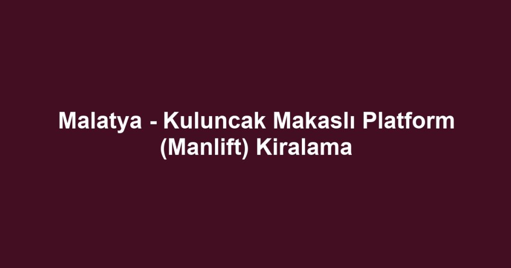 Malatya - Kuluncak Makaslı Platform (Manlift) Kiralama