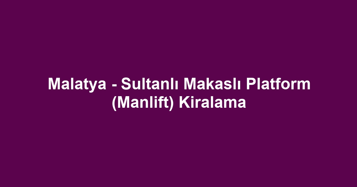 Malatya - Sultanlı Makaslı Platform (Manlift) Kiralama