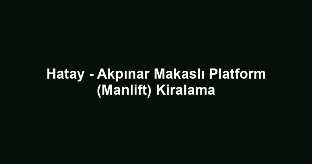 Hatay - Akpınar Makaslı Platform (Manlift) Kiralama