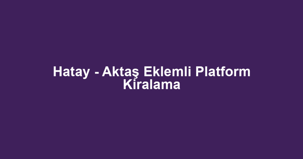 Hatay - Aktaş Eklemli Platform Kiralama
