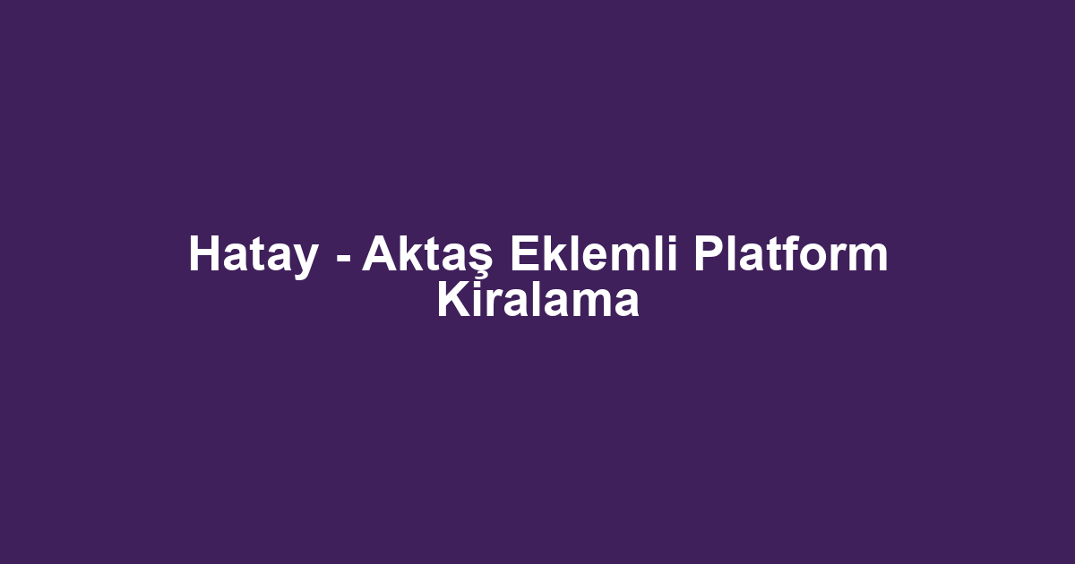 Hatay - Aktaş Eklemli Platform Kiralama