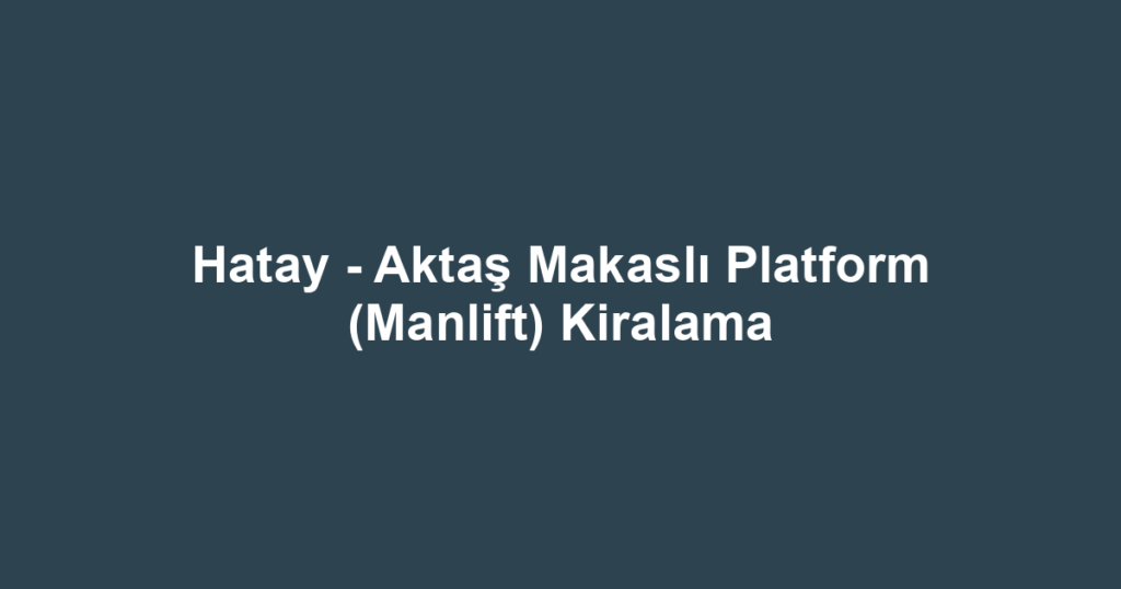 Hatay - Aktaş Makaslı Platform (Manlift) Kiralama