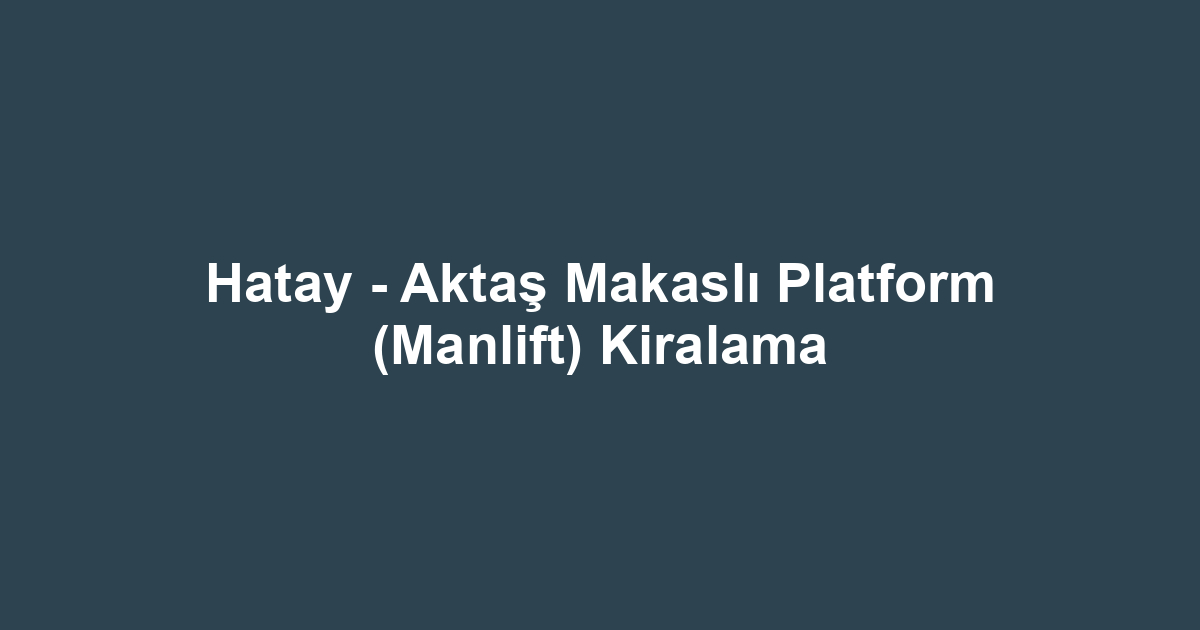 Hatay - Aktaş Makaslı Platform (Manlift) Kiralama