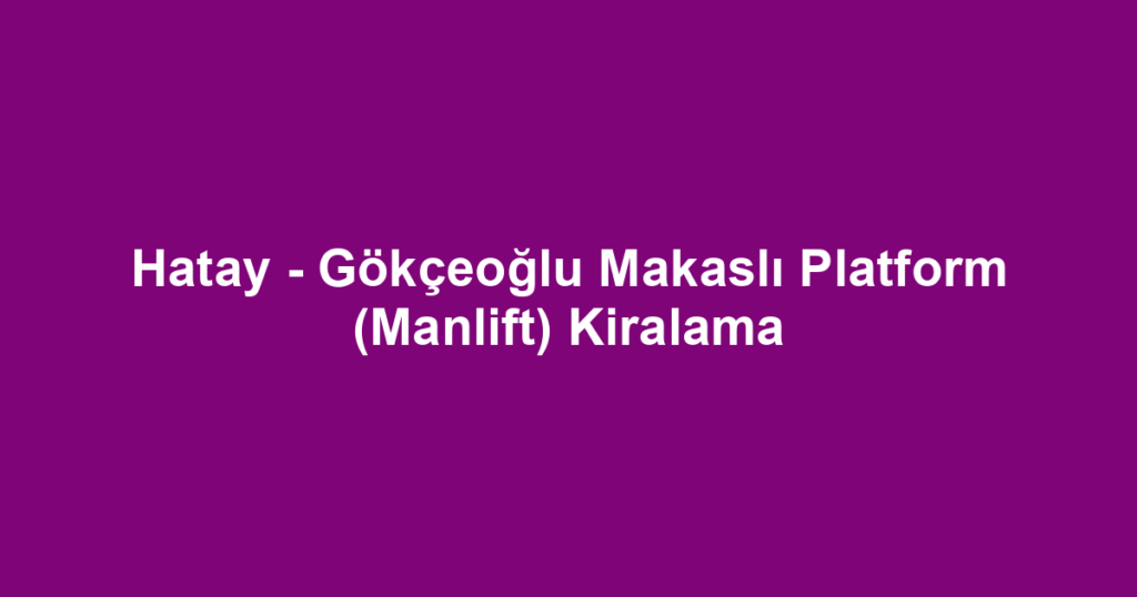 Hatay - Gökçeoğlu Makaslı Platform (Manlift) Kiralama