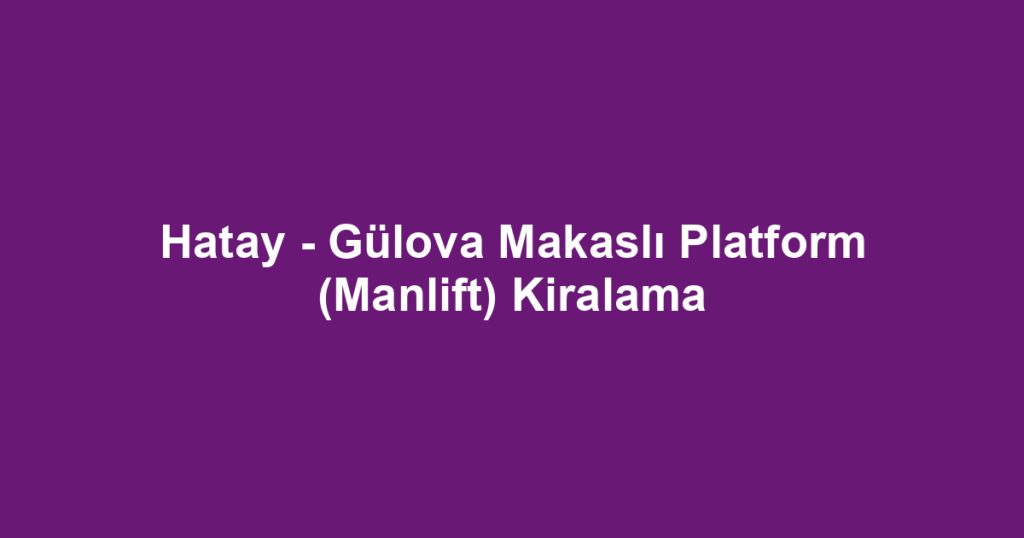 Hatay - Gülova Makaslı Platform (Manlift) Kiralama
