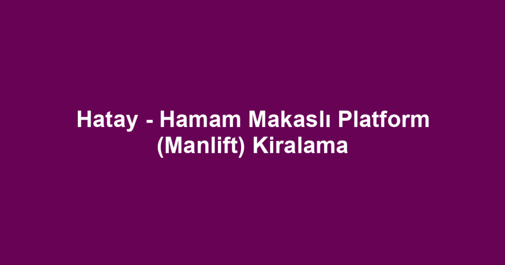 Hatay - Hamam Makaslı Platform (Manlift) Kiralama