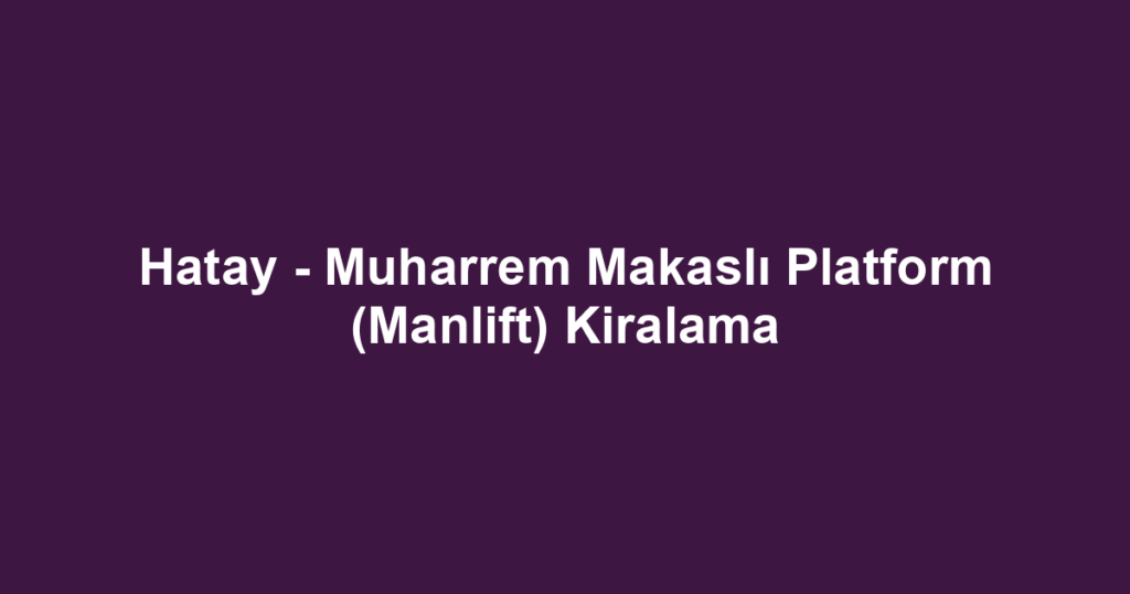 Hatay - Muharrem Makaslı Platform (Manlift) Kiralama