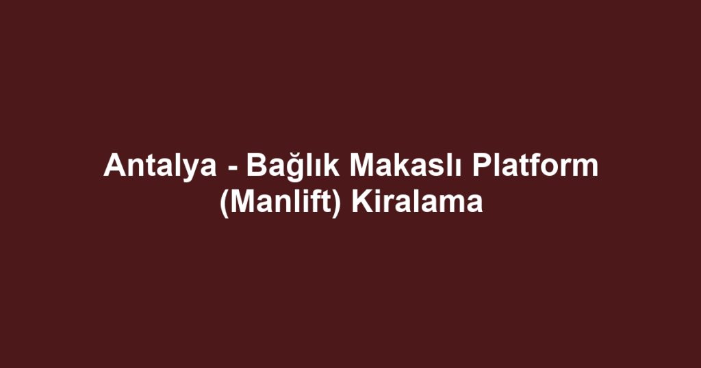 Antalya - Bağlık Makaslı Platform (Manlift) Kiralama