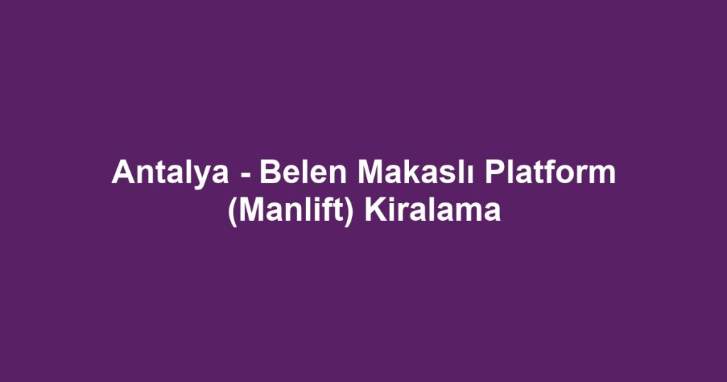 Antalya - Belen Makaslı Platform (Manlift) Kiralama