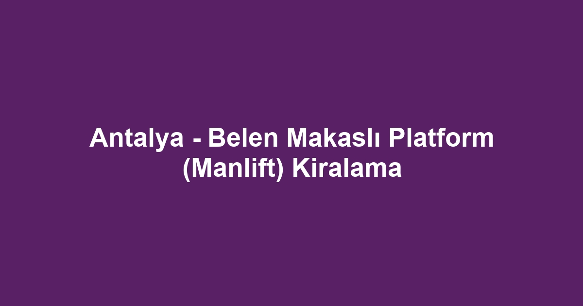 Antalya - Belen Makaslı Platform (Manlift) Kiralama