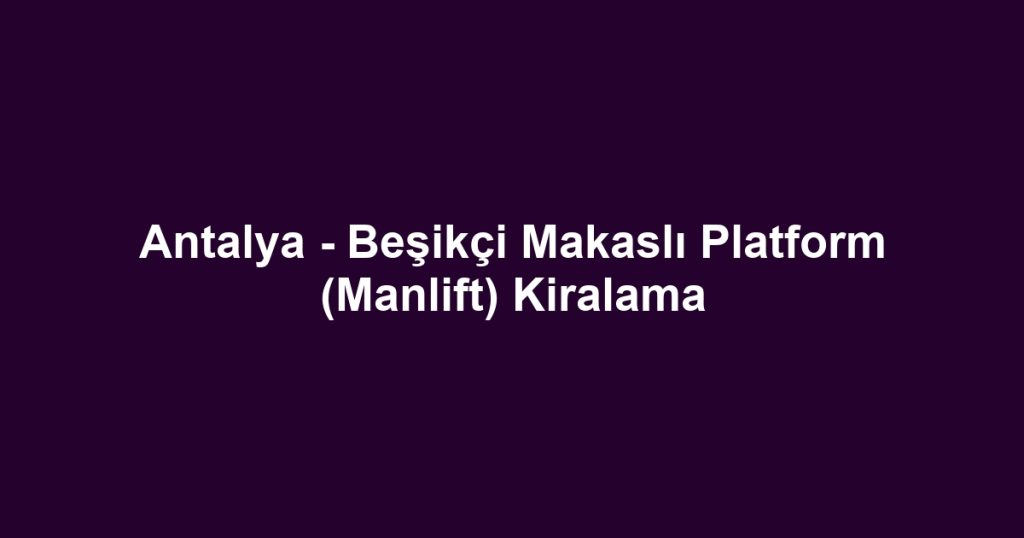 Antalya - Beşikçi Makaslı Platform (Manlift) Kiralama
