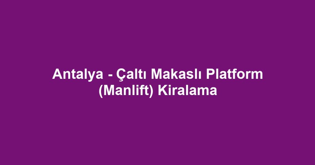 Antalya - Çaltı Makaslı Platform (Manlift) Kiralama